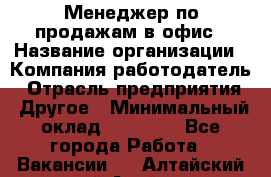 Менеджер по продажам в офис › Название организации ­ Компания-работодатель › Отрасль предприятия ­ Другое › Минимальный оклад ­ 28 700 - Все города Работа » Вакансии   . Алтайский край,Алейск г.